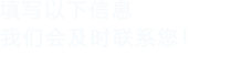 填寫(xiě)以下信息，我們會(huì)及時(shí)聯(lián)系您！